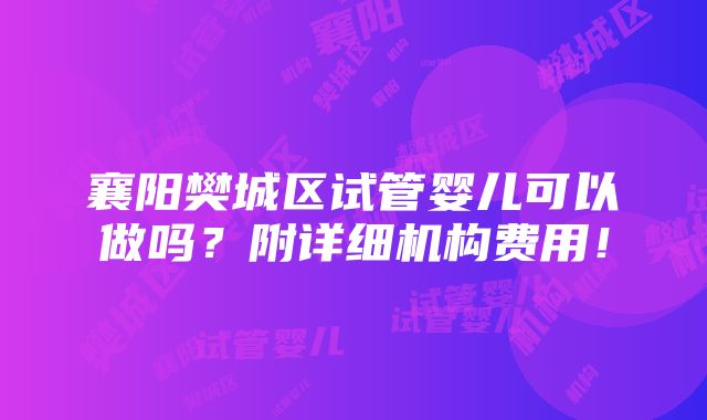 襄阳樊城区试管婴儿可以做吗？附详细机构费用！