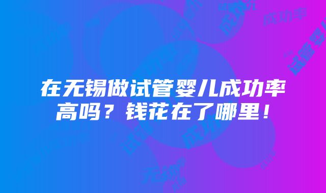 在无锡做试管婴儿成功率高吗？钱花在了哪里！