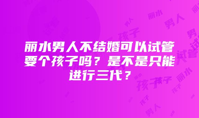 丽水男人不结婚可以试管要个孩子吗？是不是只能进行三代？