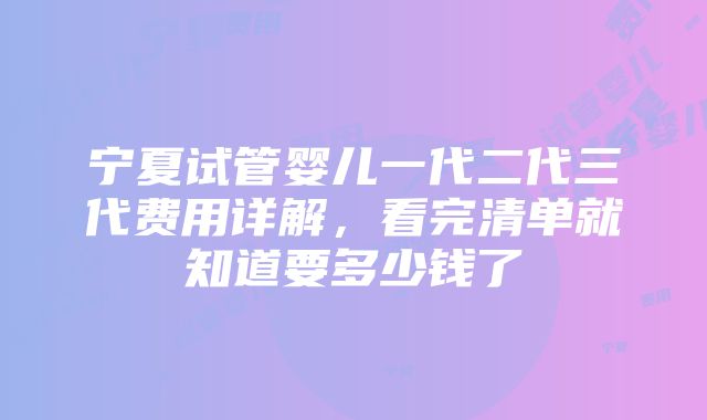 宁夏试管婴儿一代二代三代费用详解，看完清单就知道要多少钱了