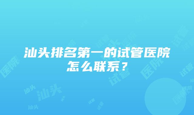 汕头排名第一的试管医院怎么联系？