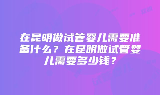 在昆明做试管婴儿需要准备什么？在昆明做试管婴儿需要多少钱？