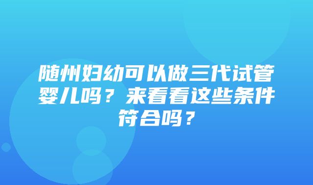 随州妇幼可以做三代试管婴儿吗？来看看这些条件符合吗？