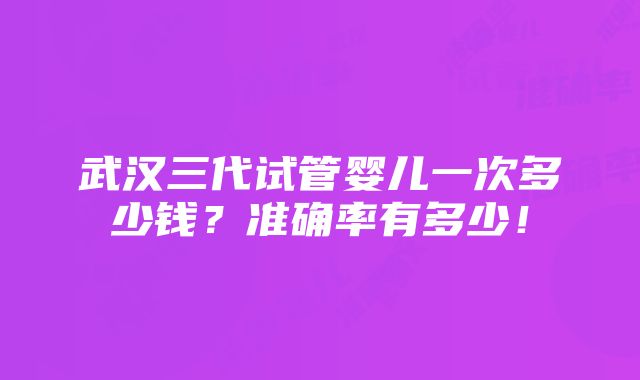 武汉三代试管婴儿一次多少钱？准确率有多少！