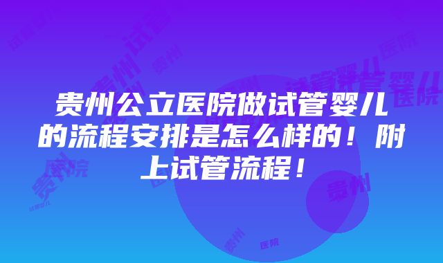 贵州公立医院做试管婴儿的流程安排是怎么样的！附上试管流程！