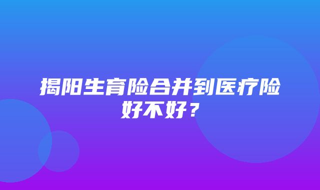 揭阳生育险合并到医疗险好不好？