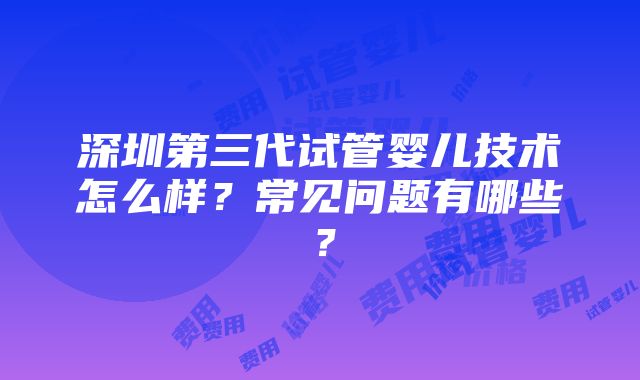 深圳第三代试管婴儿技术怎么样？常见问题有哪些？