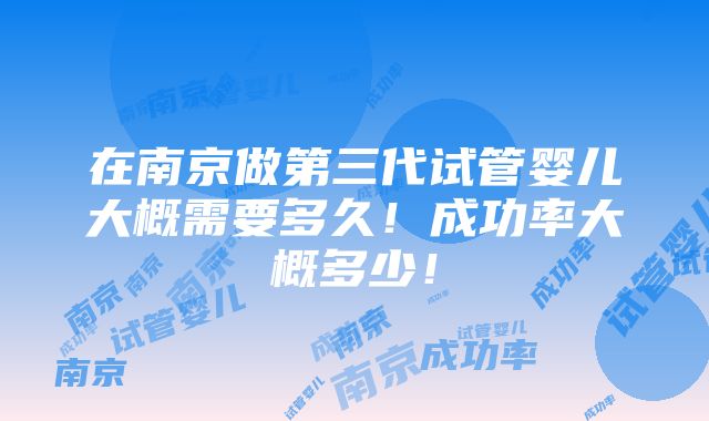 在南京做第三代试管婴儿大概需要多久！成功率大概多少！