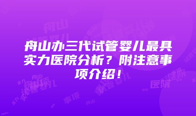 舟山办三代试管婴儿最具实力医院分析？附注意事项介绍！