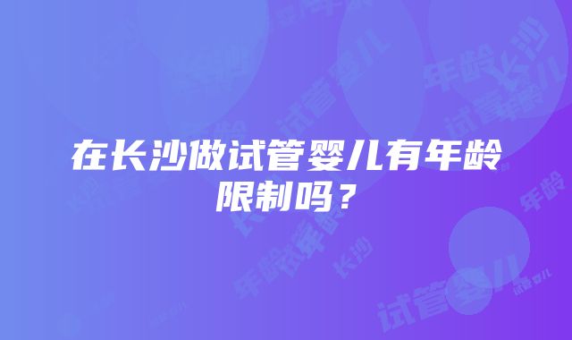 在长沙做试管婴儿有年龄限制吗？