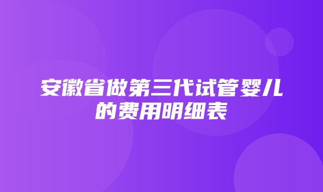 安徽省做第三代试管婴儿的费用明细表