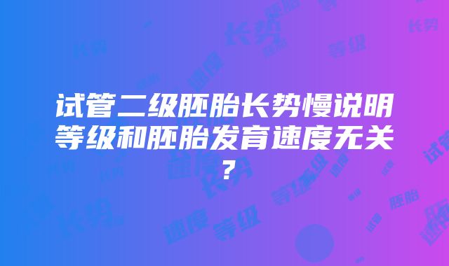 试管二级胚胎长势慢说明等级和胚胎发育速度无关？