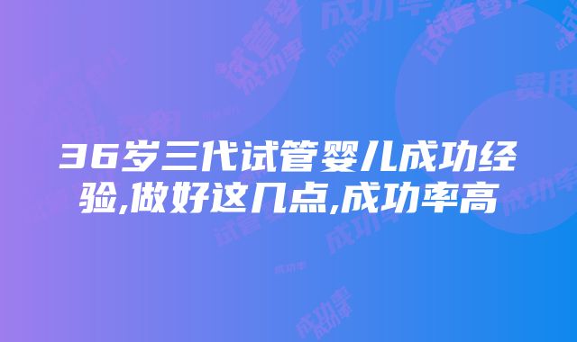 36岁三代试管婴儿成功经验,做好这几点,成功率高