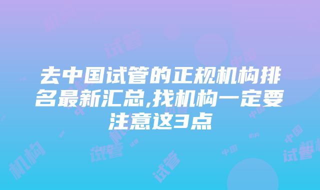 去中国试管的正规机构排名最新汇总,找机构一定要注意这3点