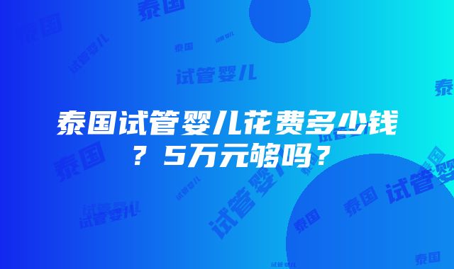 泰国试管婴儿花费多少钱？5万元够吗？