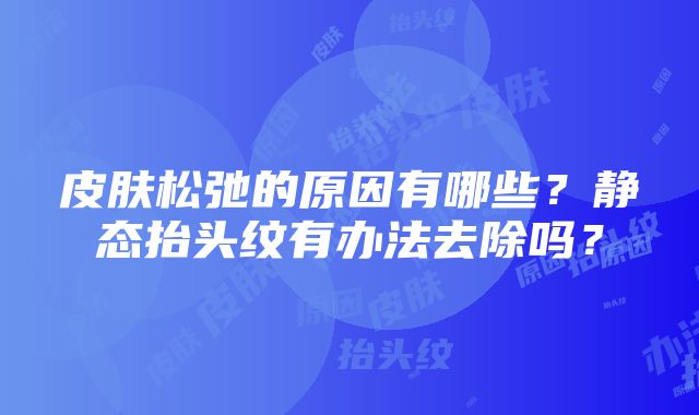 皮肤松弛的原因有哪些？静态抬头纹有办法去除吗？