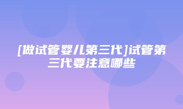 [做试管婴儿第三代]试管第三代要注意哪些