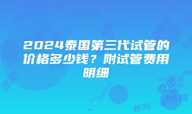 2024泰国第三代试管的价格多少钱？附试管费用明细