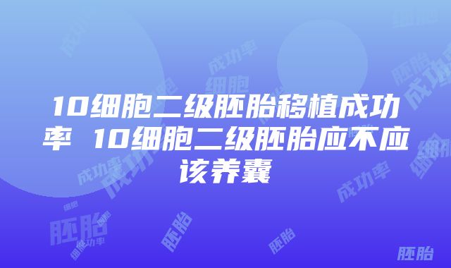 10细胞二级胚胎移植成功率 10细胞二级胚胎应不应该养囊