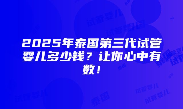 2025年泰国第三代试管婴儿多少钱？让你心中有数！