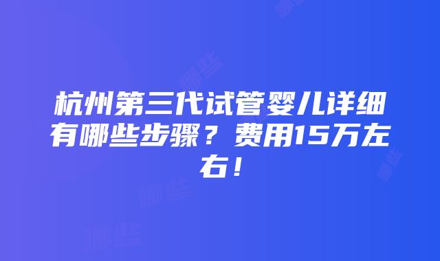 杭州第三代试管婴儿详细有哪些步骤？费用15万左右！