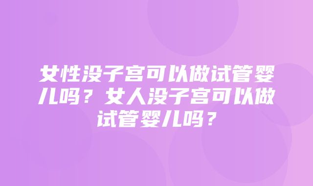 女性没子宫可以做试管婴儿吗？女人没子宫可以做试管婴儿吗？