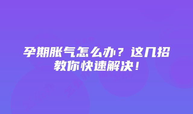 孕期胀气怎么办？这几招教你快速解决！