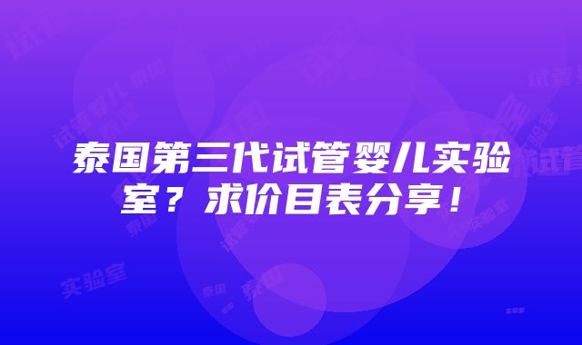 泰国第三代试管婴儿实验室？求价目表分享！