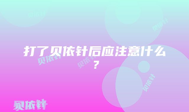 打了贝依针后应注意什么？