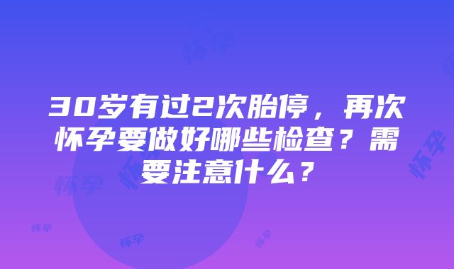 30岁有过2次胎停，再次怀孕要做好哪些检查？需要注意什么？