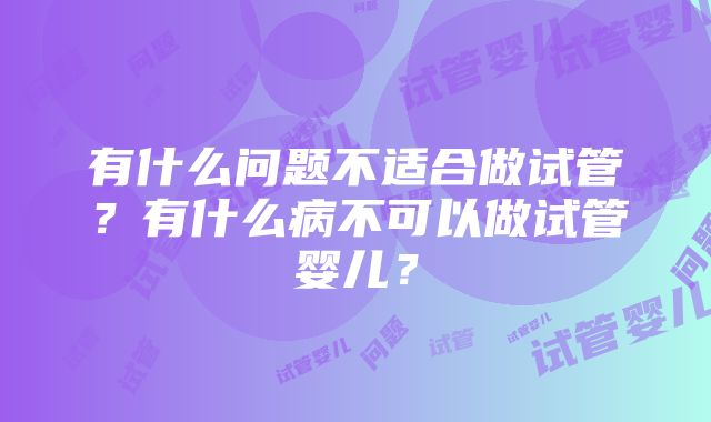 有什么问题不适合做试管？有什么病不可以做试管婴儿？