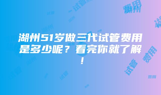 湖州51岁做三代试管费用是多少呢？看完你就了解！