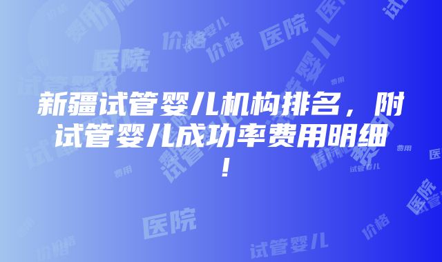 新疆试管婴儿机构排名，附试管婴儿成功率费用明细！