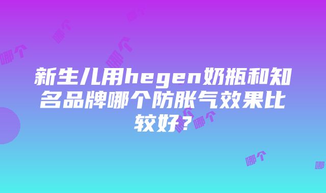 新生儿用hegen奶瓶和知名品牌哪个防胀气效果比较好？