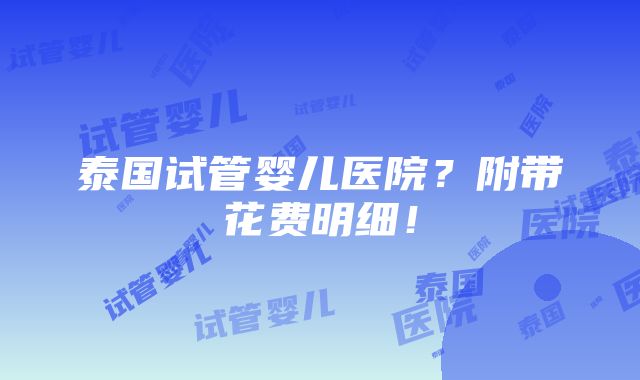 泰国试管婴儿医院？附带花费明细！