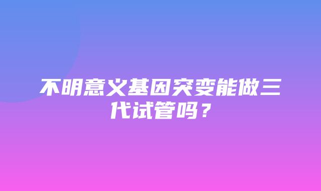 不明意义基因突变能做三代试管吗？