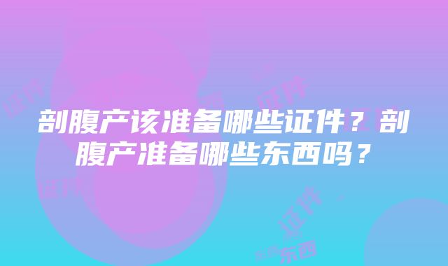 剖腹产该准备哪些证件？剖腹产准备哪些东西吗？