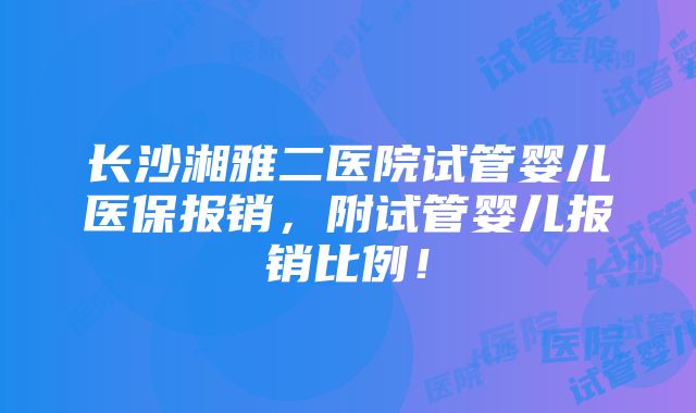 长沙湘雅二医院试管婴儿医保报销，附试管婴儿报销比例！