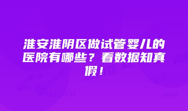 淮安淮阴区做试管婴儿的医院有哪些？看数据知真假！