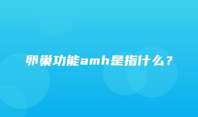 卵巢功能amh是指什么？