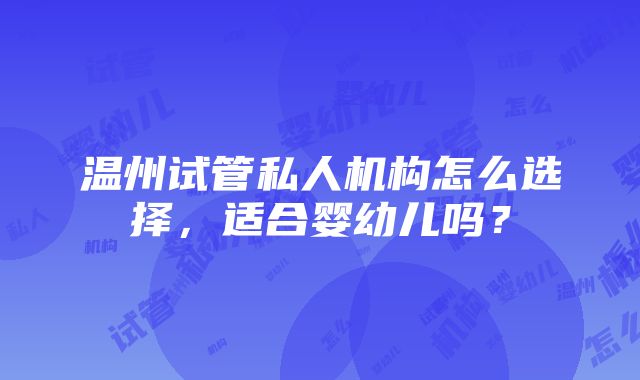 温州试管私人机构怎么选择，适合婴幼儿吗？