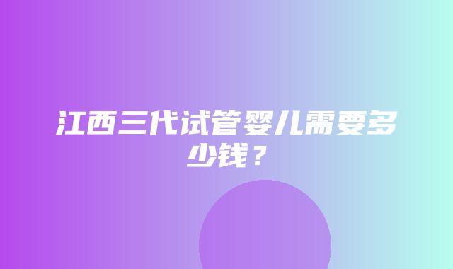 江西三代试管婴儿需要多少钱？