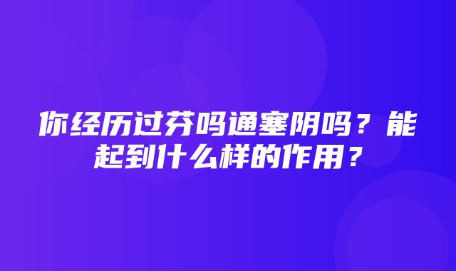 你经历过芬吗通塞阴吗？能起到什么样的作用？