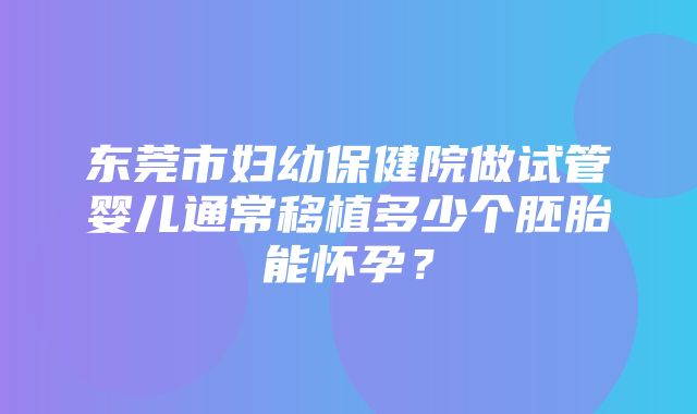 东莞市妇幼保健院做试管婴儿通常移植多少个胚胎能怀孕？