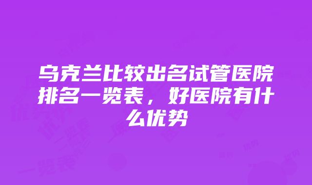 乌克兰比较出名试管医院排名一览表，好医院有什么优势