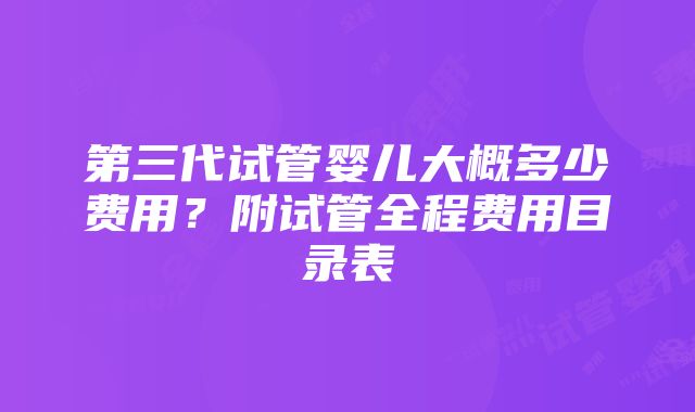 第三代试管婴儿大概多少费用？附试管全程费用目录表