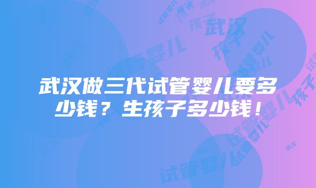 武汉做三代试管婴儿要多少钱？生孩子多少钱！