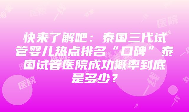 快来了解吧：泰国三代试管婴儿热点排名“口碑”泰国试管医院成功概率到底是多少？