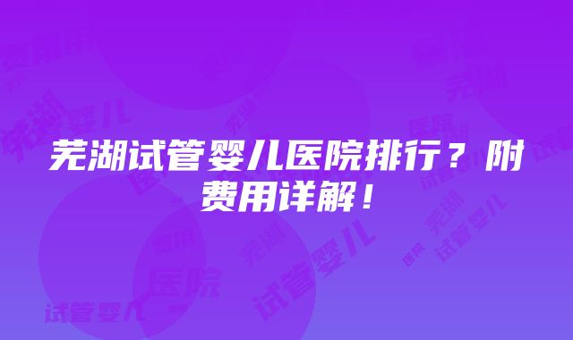 芜湖试管婴儿医院排行？附费用详解！