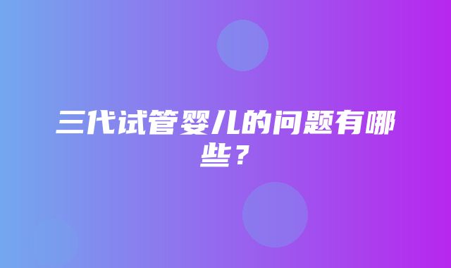 三代试管婴儿的问题有哪些？